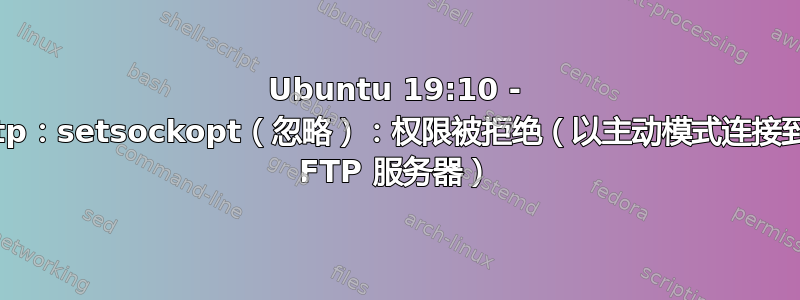 Ubuntu 19:10 - ftp：setsockopt（忽略）：权限被拒绝（以主动模式连接到 FTP 服务器）