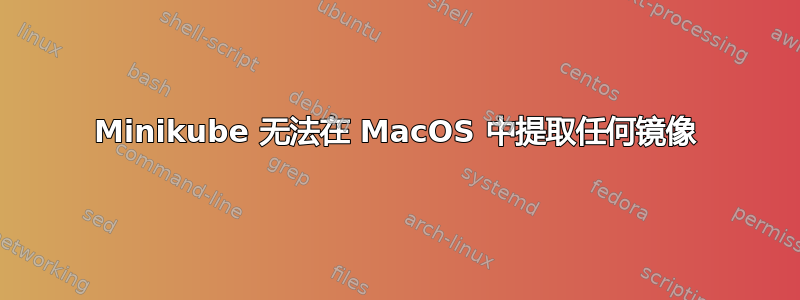 Minikube 无法在 MacOS 中提取任何镜像