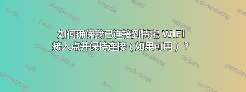 如何确保我已连接到特定 WiFi 接入点并保持连接（如果可用）？