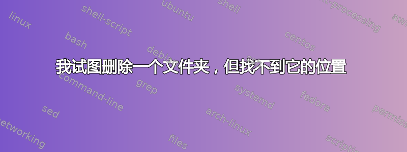 我试图删除一个文件夹，但找不到它的位置