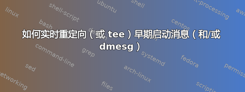 如何实时重定向（或 tee）早期启动消息（和/或 dmesg）