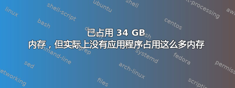 已占用 34 GB 内存，但实际上没有应用程序占用这么多内存