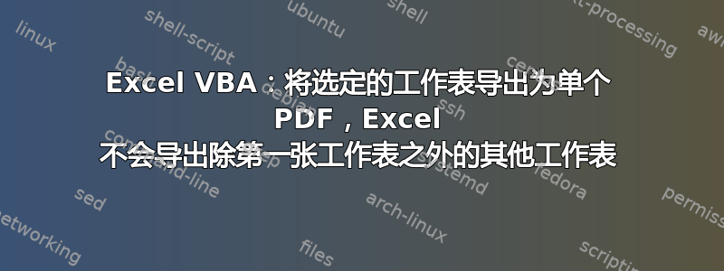 Excel VBA：将选定的工作表导出为单个 PDF，Excel 不会导出除第一张工作表之外的其他工作表