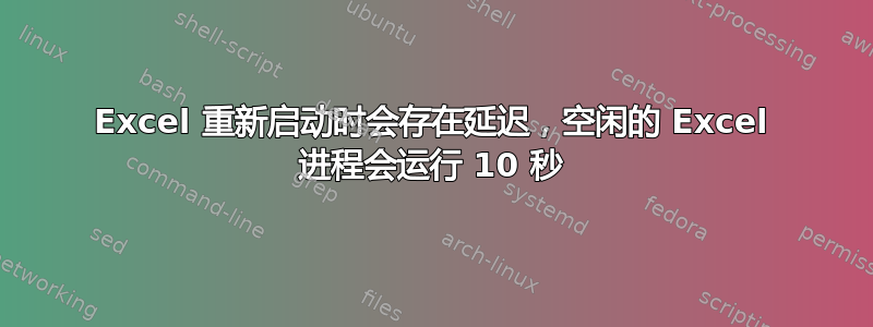 Excel 重新启动时会存在延迟，空闲的 Excel 进程会运行 10 秒