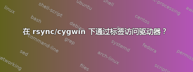 在 rsync/cygwin 下通过标签访问驱动器？