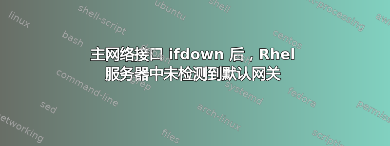 主网络接口 ifdown 后，Rhel 服务器中未检测到默认网关