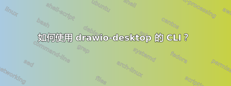 如何使用 drawio-desktop 的 CLI？