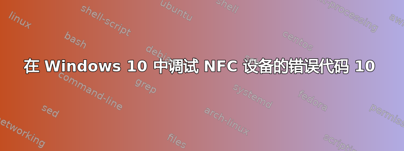 在 Windows 10 中调试 NFC 设备的错误代码 10