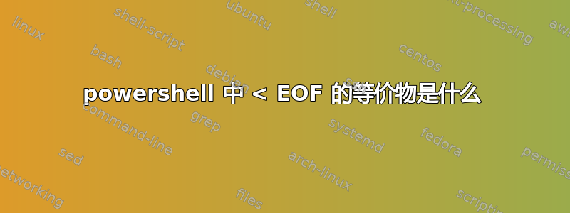 powershell 中 < EOF 的等价物是什么