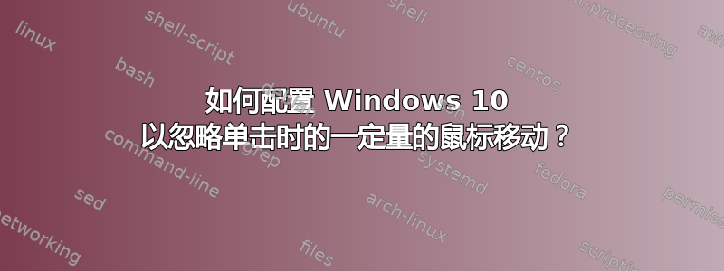 如何配置 Windows 10 以忽略单击时的一定量的鼠标移动？