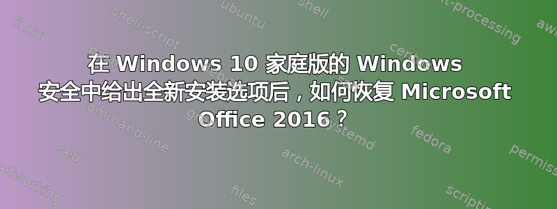 在 Windows 10 家庭版的 Windows 安全中给出全新安装选项后，如何恢复 Microsoft Office 2016？