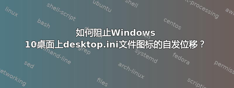 如何阻止Windows 10桌面上desktop.ini文件图标的自发位移？