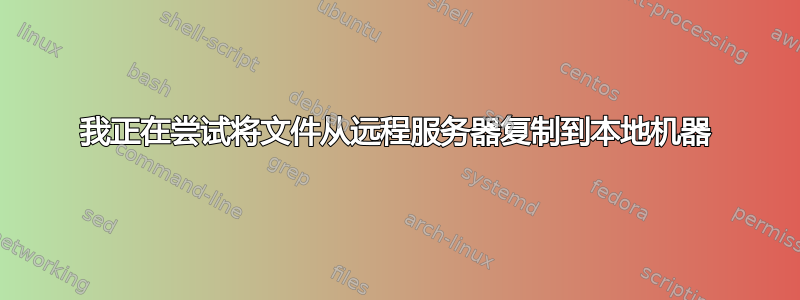 我正在尝试将文件从远程服务器复制到本地机器