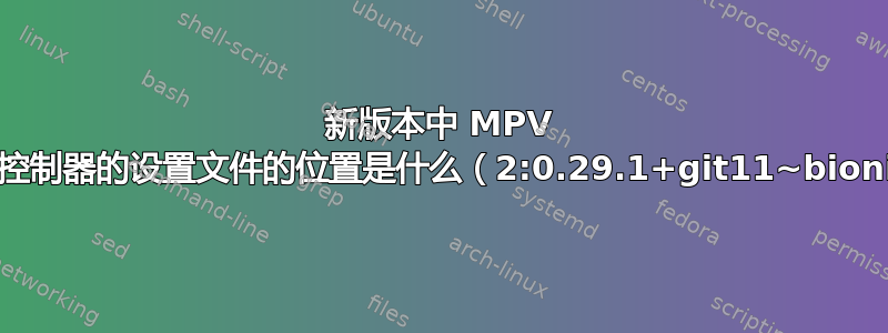 新版本中 MPV 屏幕控制器的设置文件的位置是什么（2:0.29.1+git11~bionic）