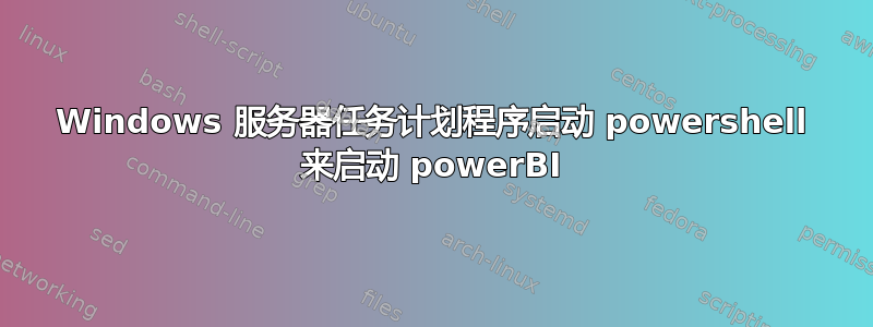 Windows 服务器任务计划程序启动 powershell 来启动 powerBI