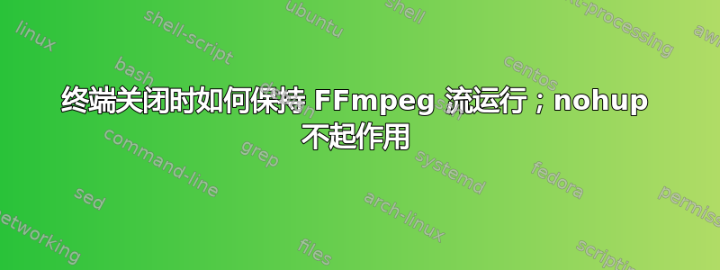 终端关闭时如何保持 FFmpeg 流运行；nohup 不起作用