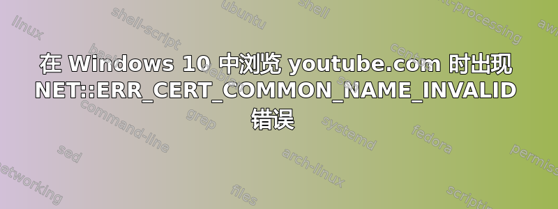 在 Windows 10 中浏览 youtube.com 时出现 NET::ERR_CERT_COMMON_NAME_INVALID 错误 