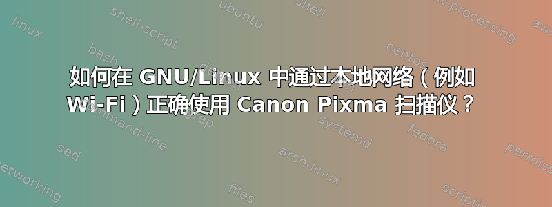 如何在 GNU/Linux 中通过本地网络（例如 Wi-Fi）正确使用 Canon Pixma 扫描仪？