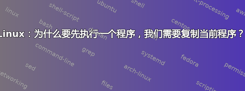 Linux：为什么要先执行一个程序，我们需要复制当前程序？ 