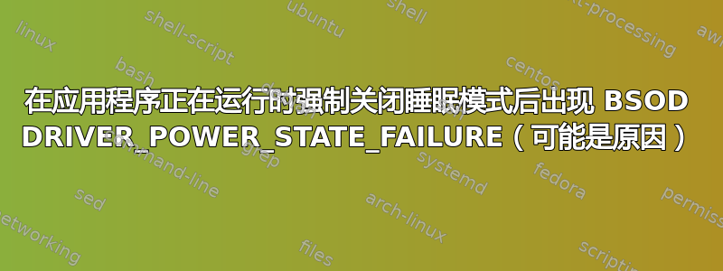 在应用程序正在运行时强制关闭睡眠模式后出现 BSOD DRIVER_POWER_STATE_FAILURE（可能是原因）