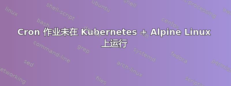 Cron 作业未在 Kubernetes + Alpine Linux 上运行