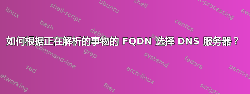 如何根据正在解析的事物的 FQDN 选择 DNS 服务器？