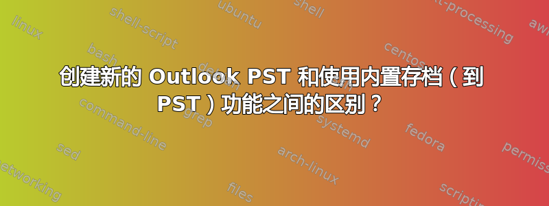 创建新的 Outlook PST 和使用内置存档（到 PST）功能之间的区别？