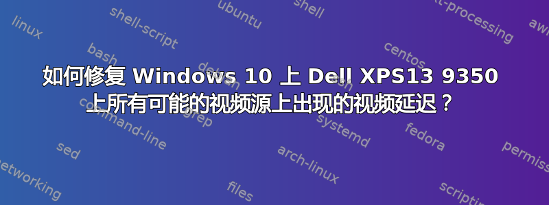 如何修复 Windows 10 上 Dell XPS13 9350 上所有可能的视频源上出现的视频延迟？