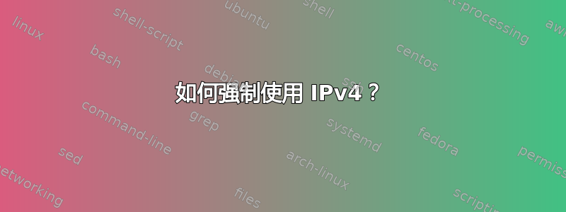 如何强制使用 IPv4？