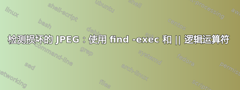 检测损坏的 JPEG：使用 find -exec 和 || 逻辑运算符