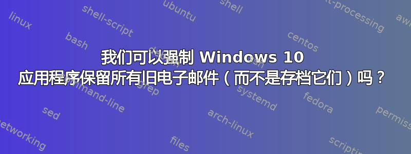 我们可以强制 Windows 10 应用程序保留所有旧电子邮件（而不是存档它们）吗？