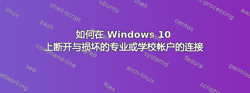 如何在 Windows 10 上断开与损坏的专业或学校帐户的连接