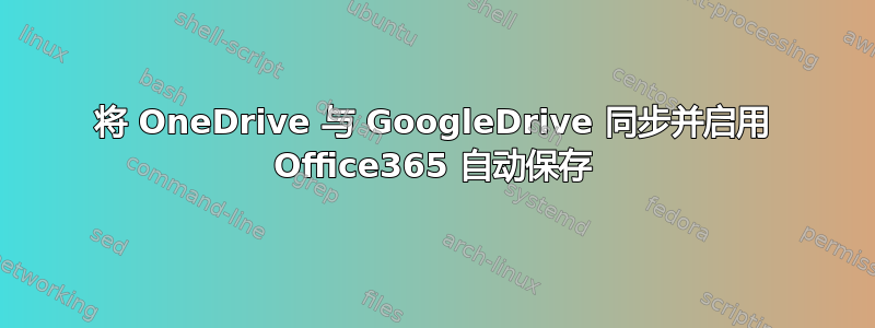 将 OneDrive 与 GoogleDrive 同步并启用 Office365 自动保存