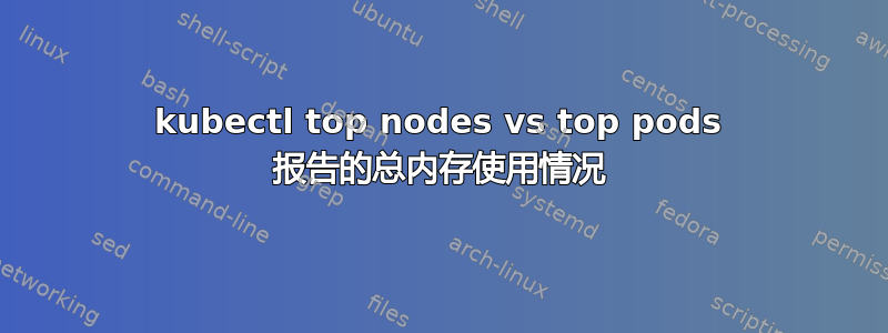 kubectl top nodes vs top pods 报告的总内存使用情况