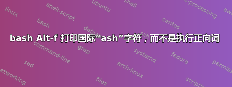 bash Alt-f 打印国际“ash”字符，而不是执行正向词