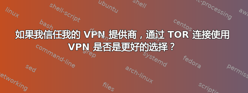 如果我信任我的 VPN 提供商，通过 TOR 连接使用 VPN 是否是更好的选择？
