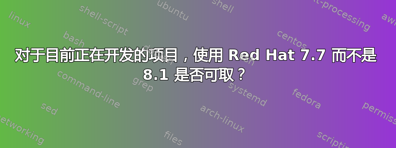 对于目前正在开发的项目，使用 Red Hat 7.7 而不是 8.1 是否可取？