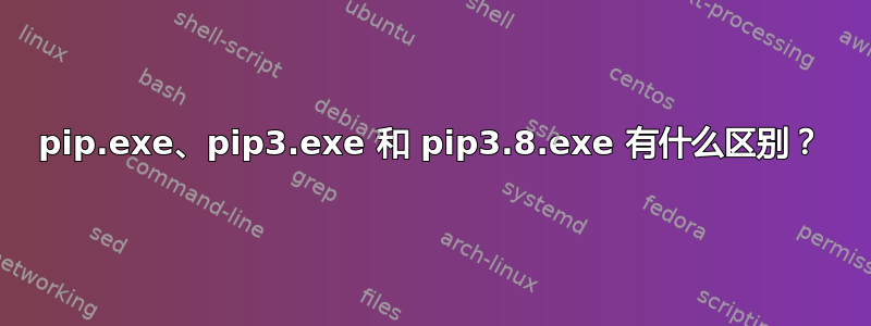 pip.exe、pip3.exe 和 pip3.8.exe 有什么区别？