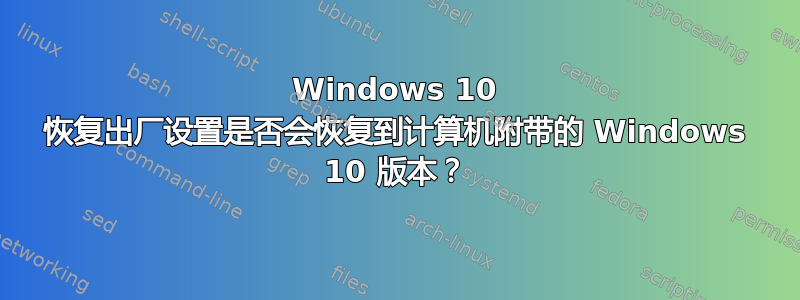 Windows 10 恢复出厂设置是否会恢复到计算机附带的 Windows 10 版本？