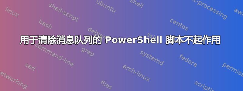 用于清除消息队列的 PowerShell 脚本不起作用