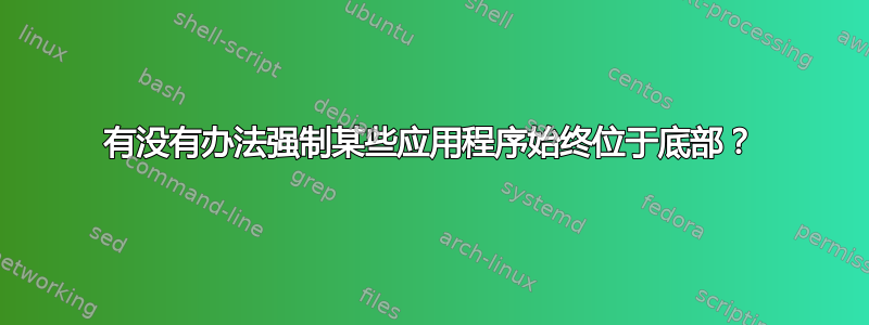 有没有办法强制某些应用程序始终位于底部？