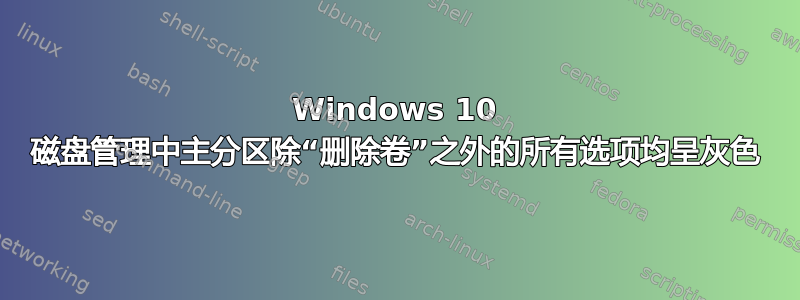 Windows 10 磁盘管理中主分区除“删除卷”之外的所有选项均呈灰色