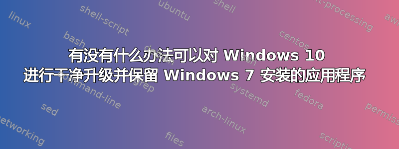 有没有什么办法可以对 Windows 10 进行干净升级并保留 Windows 7 安装的应用程序 