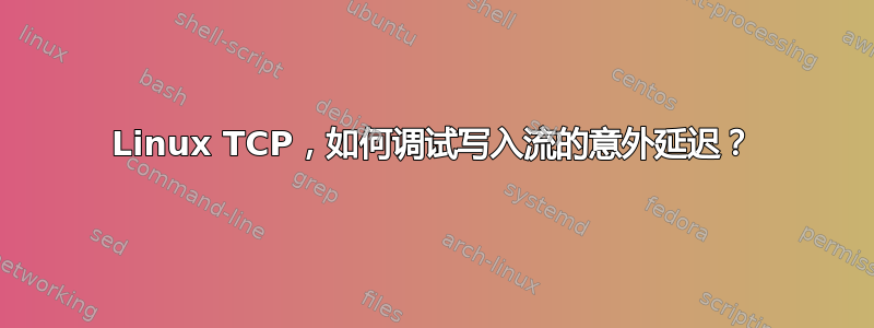 Linux TCP，如何调试写入流的意外延迟？