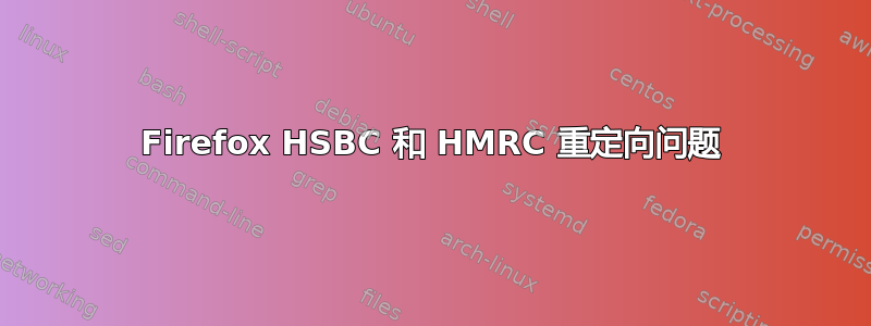 Firefox HSBC 和 HMRC 重定向问题