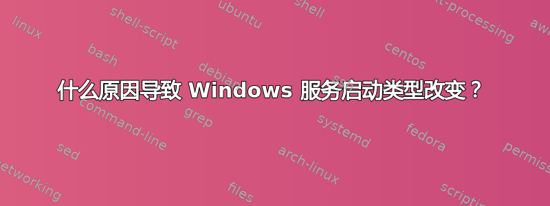 什么原因导致 Windows 服务启动类型改变？