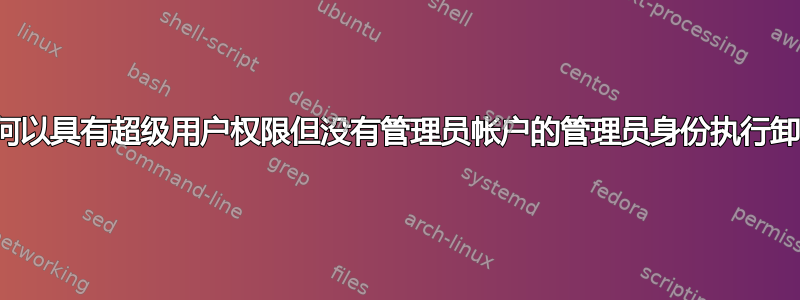 我如何以具有超级用户权限但没有管理员帐户的管理员身份执行卸载？