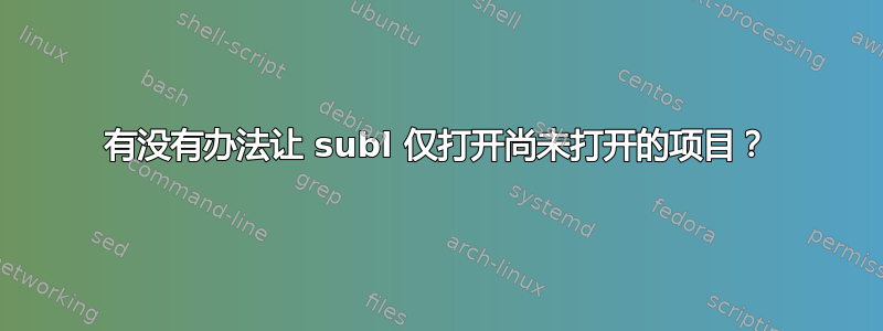 有没有办法让 subl 仅打开尚未打开的项目？