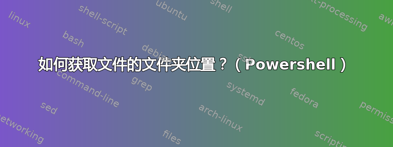 如何获取文件的文件夹位置？（Powershell）