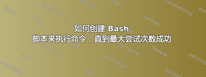 如何创建 Bash 脚本来执行命令，直到最大尝试次数成功